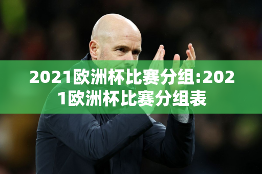 2021欧洲杯比赛分组:2021欧洲杯比赛分组表