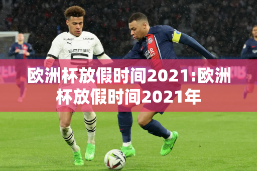 欧洲杯放假时间2021:欧洲杯放假时间2021年