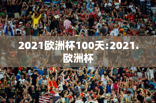 2021欧洲杯100天:2021.欧洲杯