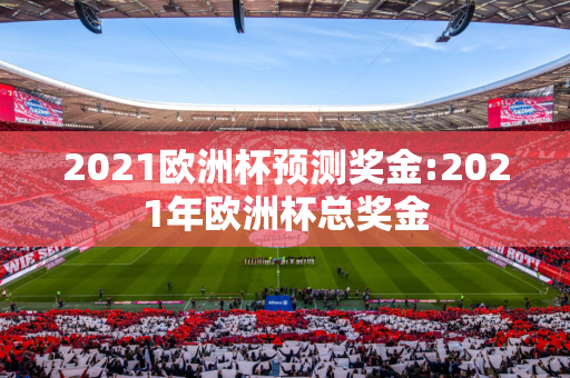 2021欧洲杯预测奖金:2021年欧洲杯总奖金