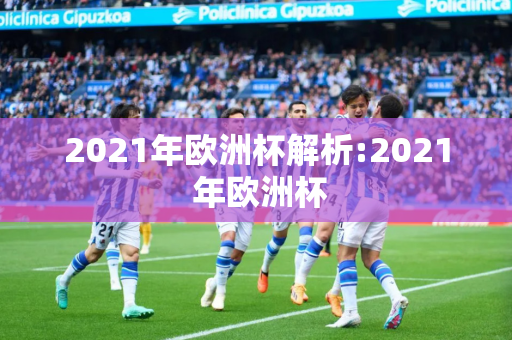 2021年欧洲杯解析:2021 年欧洲杯