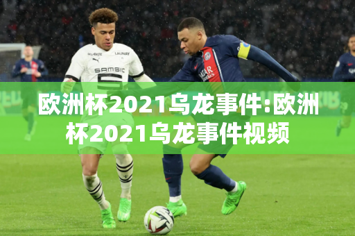 欧洲杯2021乌龙事件:欧洲杯2021乌龙事件视频