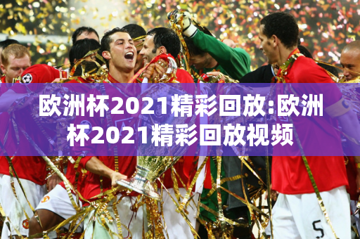 欧洲杯2021精彩回放:欧洲杯2021精彩回放视频