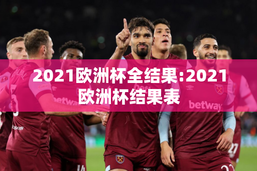 2021欧洲杯全结果:2021欧洲杯结果表