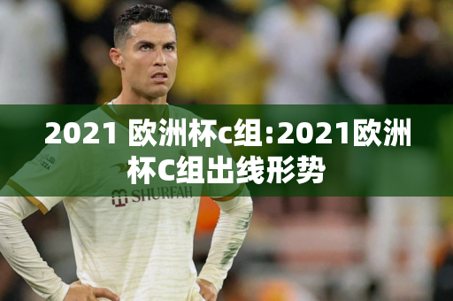 2021 欧洲杯c组:2021欧洲杯C组出线形势