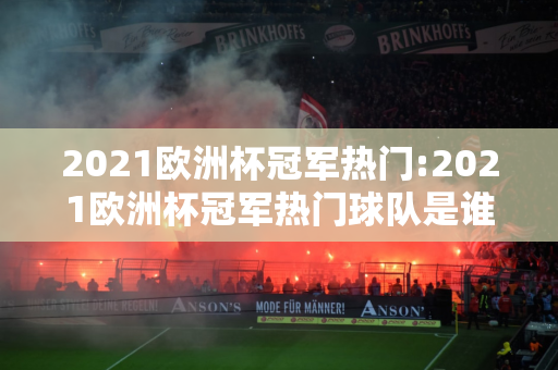 2021欧洲杯冠军热门:2021欧洲杯冠军热门球队是谁