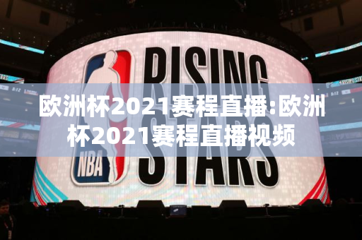 欧洲杯2021赛程直播:欧洲杯2021赛程直播视频