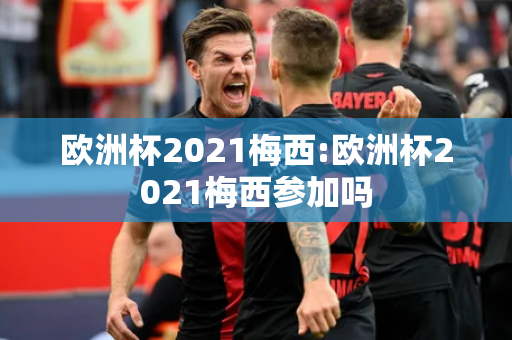 欧洲杯2021梅西:欧洲杯2021梅西参加吗