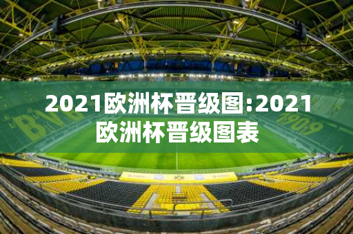 2021欧洲杯晋级图:2021欧洲杯晋级图表