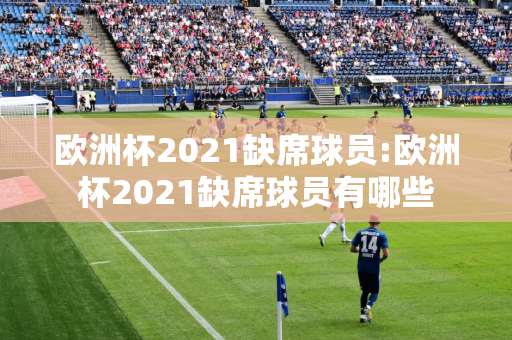 欧洲杯2021缺席球员:欧洲杯2021缺席球员有哪些