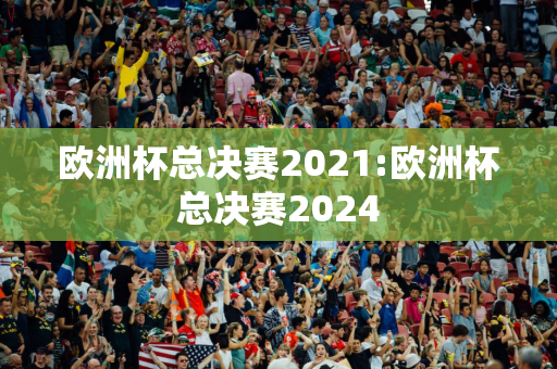 欧洲杯总决赛2021:欧洲杯总决赛2024