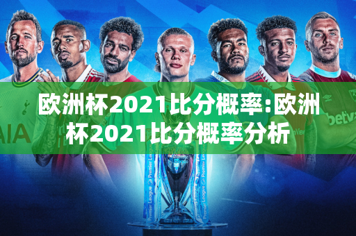 欧洲杯2021比分概率:欧洲杯2021比分概率分析