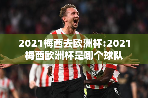 2021梅西去欧洲杯:2021梅西欧洲杯是哪个球队