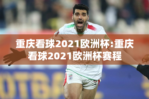 重庆看球2021欧洲杯:重庆看球2021欧洲杯赛程