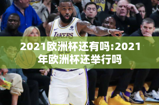 2021欧洲杯还有吗:2021年欧洲杯还举行吗