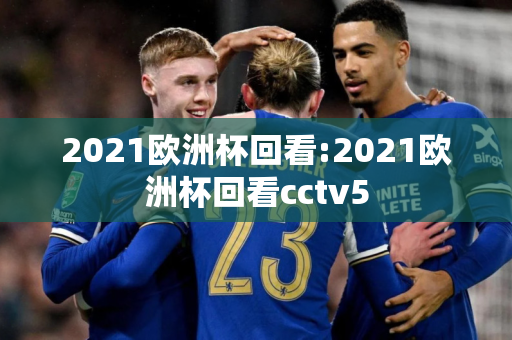 2021欧洲杯回看:2021欧洲杯回看cctv5