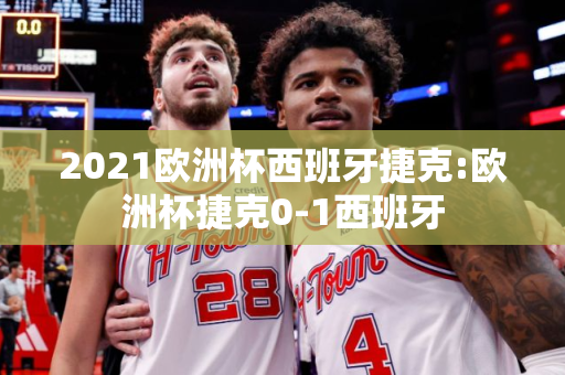 2021欧洲杯西班牙捷克:欧洲杯捷克0-1西班牙