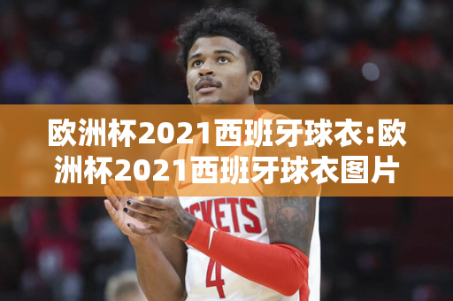 欧洲杯2021西班牙球衣:欧洲杯2021西班牙球衣图片