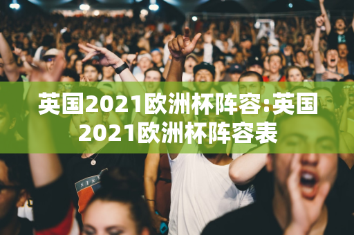 英国2021欧洲杯阵容:英国2021欧洲杯阵容表