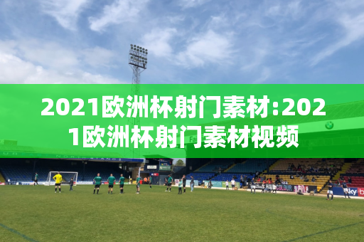 2021欧洲杯射门素材:2021欧洲杯射门素材视频