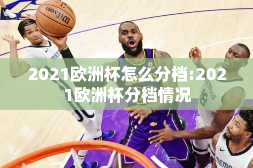 2021欧洲杯怎么分档:2021欧洲杯分档情况