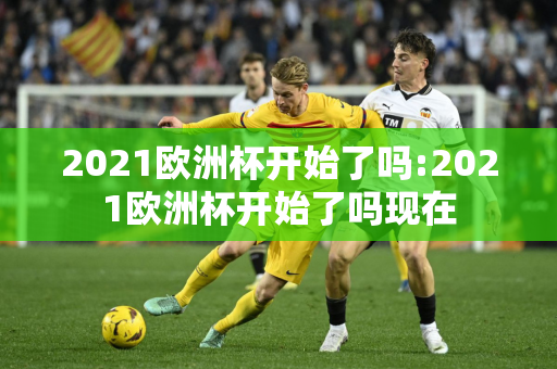 2021欧洲杯开始了吗:2021欧洲杯开始了吗现在