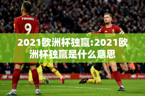 2021欧洲杯独赢:2021欧洲杯独赢是什么意思