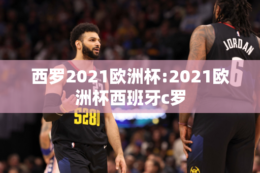 西罗2021欧洲杯:2021欧洲杯西班牙c罗