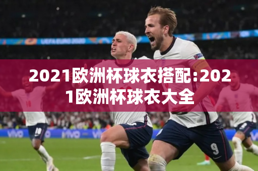 2021欧洲杯球衣搭配:2021欧洲杯球衣大全