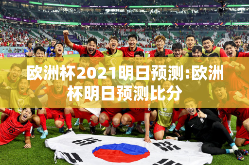 欧洲杯2021明日预测:欧洲杯明日预测比分