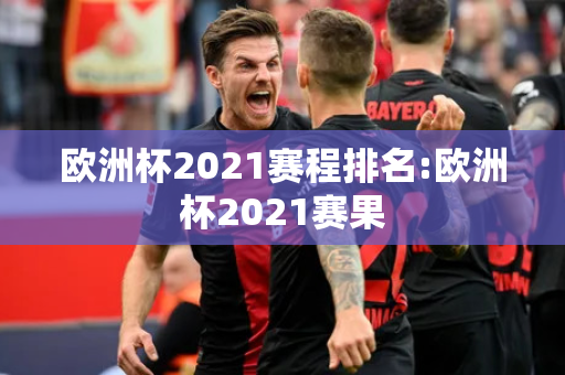 欧洲杯2021赛程排名:欧洲杯2021赛果