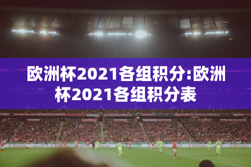 欧洲杯2021各组积分:欧洲杯2021各组积分表