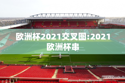 欧洲杯2021交叉图:2021欧洲杯串