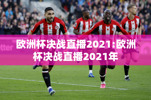 欧洲杯决战直播2021:欧洲杯决战直播2021年