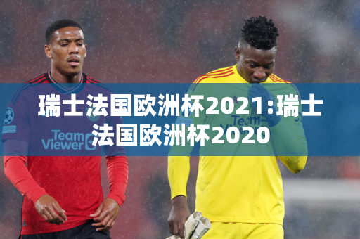 瑞士法国欧洲杯2021:瑞士法国欧洲杯2020