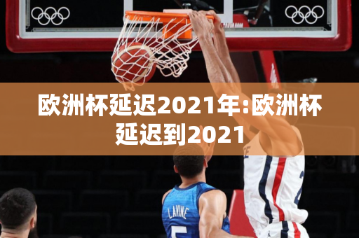 欧洲杯延迟2021年:欧洲杯延迟到2021