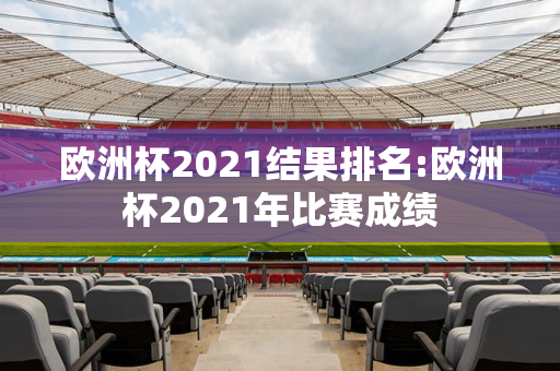 欧洲杯2021结果排名:欧洲杯2021年比赛成绩