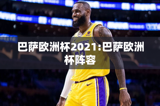 巴萨欧洲杯2021:巴萨欧洲杯阵容