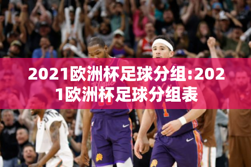 2021欧洲杯足球分组:2021欧洲杯足球分组表