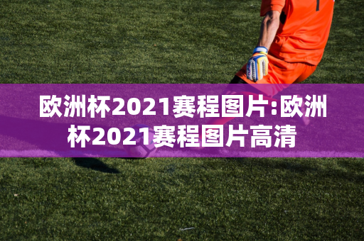 欧洲杯2021赛程图片:欧洲杯2021赛程图片高清