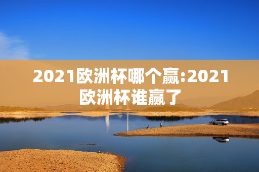 2021欧洲杯哪个赢:2021欧洲杯谁赢了