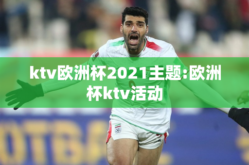 ktv欧洲杯2021主题:欧洲杯ktv活动