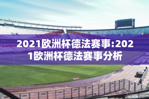 2021欧洲杯德法赛事:2021欧洲杯德法赛事分析