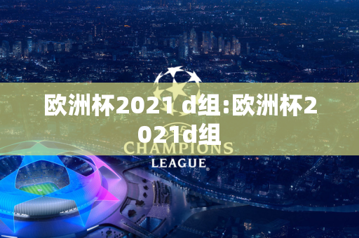 欧洲杯2021 d组:欧洲杯2021d组