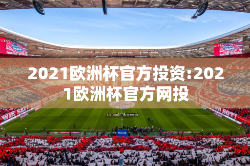 2021欧洲杯官方投资:2021欧洲杯官方网投