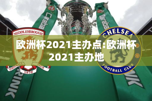 欧洲杯2021主办点:欧洲杯2021主办地