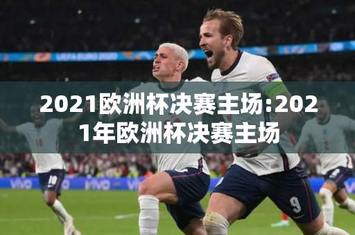 2021欧洲杯决赛主场:2021年欧洲杯决赛主场