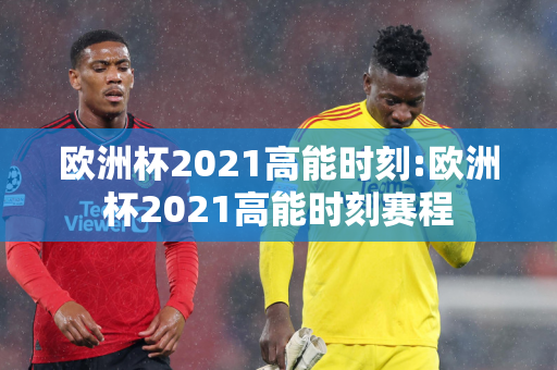 欧洲杯2021高能时刻:欧洲杯2021高能时刻赛程