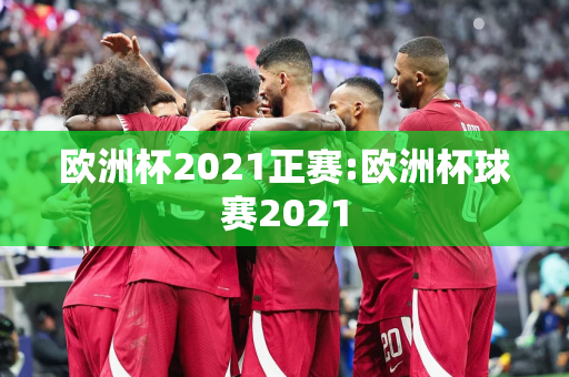 欧洲杯2021正赛:欧洲杯球赛2021