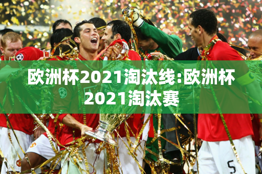 欧洲杯2021淘汰线:欧洲杯2021淘汰赛